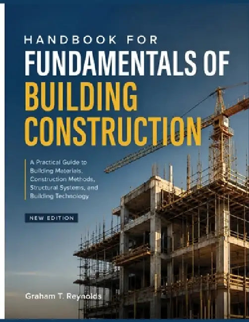 Handbook for Fundamentals of Building Construction: A Practical Guide to Building Materials, Construction Methods, Structural Systems, and Building Te by Graham T. Reynolds