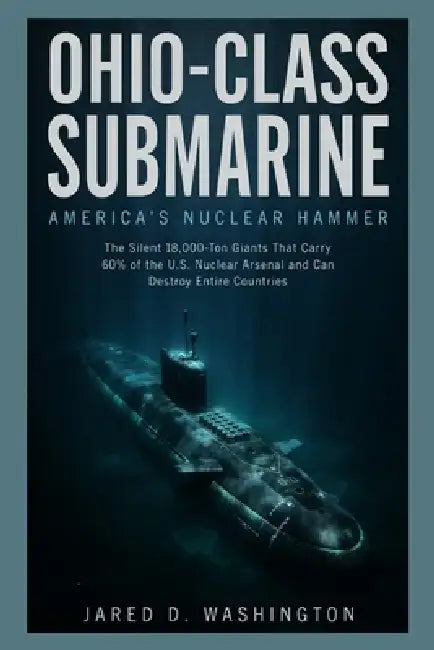Ohio-Class Submarine: America's Nuclear Hammer: The Silent 18,000-Ton Giants That Carry 60% of the U.S. Nuclear Arsenal and Can Destroy Entire Countri by Jared D. Washington