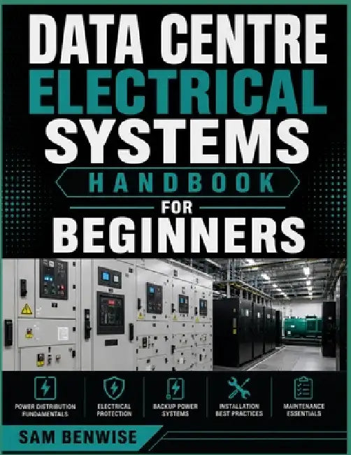 Data Centre Electrical Systems Handbook For Beginners: A Practical Guide to Power Distribution, Protection, Backup Systems, Installation, and Maintena by Sam Benwise
