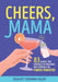 Cheers, Mama: 83 Alcohol-Free Mocktails for Pregnancy, Baby Showers & the Fourth Trimester by Scarlett Susannah Valeri
