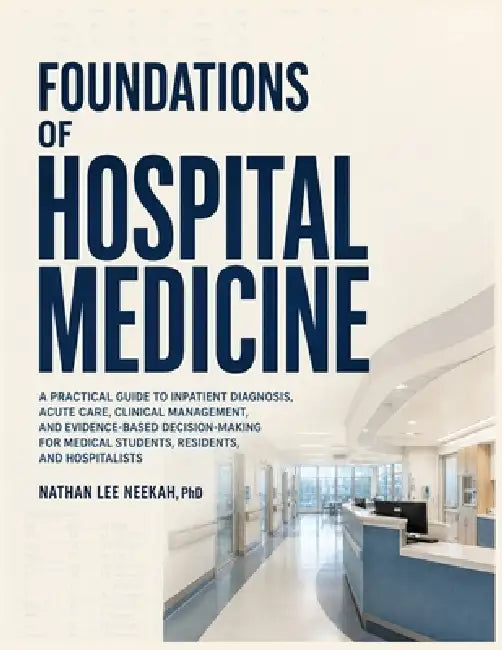 Foundations of Hospital Medicine: A Practical Guide To Inpatient Diagnosis, Acute Care, Clinical Management, and Evidence-Based Decision-Making for Me by Nathan Lee Neekah