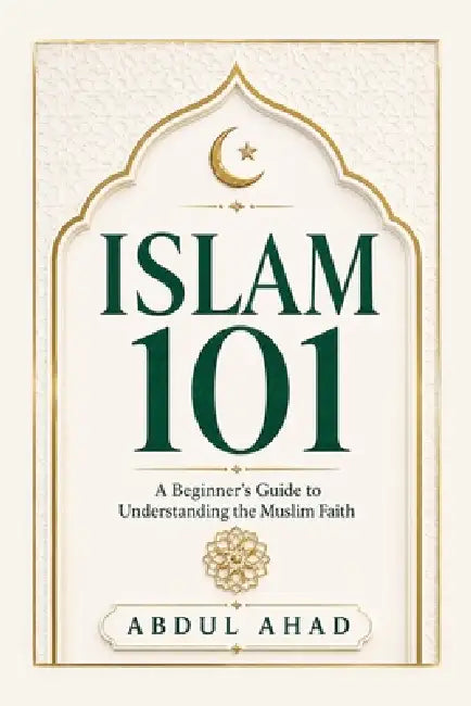 Islam 101: A Beginner's Guide to Understanding Islam by Abdul Ahad