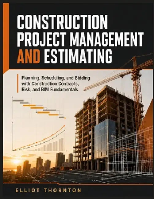 Construction Project Management and Estimating: Planning, Scheduling, and Bidding with Construction Contracts, Risk, and BIM Fundamentals by Elliot Thornton