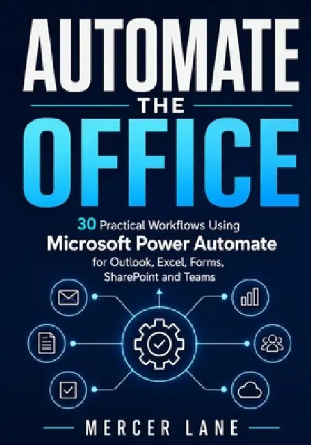 Automate the Office: 30 Practical Workflows Using Microsoft Power Automate for Outlook, Excel, Forms, SharePoint and Teams by Mercer Lane