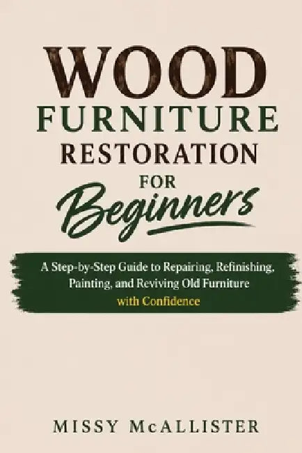 Wood Furniture Restoration for Beginners: A Step-by-Step Guide to Repairing, Refinishing, Painting, and Reviving Old Furniture with Confidence by Missy McAllister
