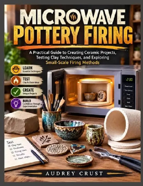 Microwave Pottery Firing: A Practical Guide to Creating Ceramic Projects, Testing Clay Techniques, and Exploring Small-Scale Firing Methods by Audrey Crust