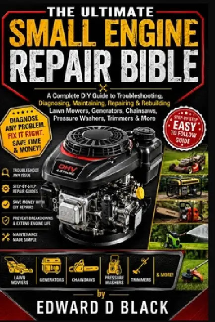 The Ultimate Small Engine Repair Bible: A Complete DIY Guide to Troubleshooting, Diagnosing, Maintaining, Repairing & Rebuilding Lawn Mowers, Generato by Edward D. Black