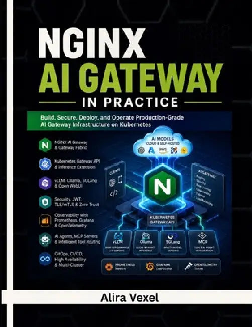 NGINX AI Gateway in Practice: Build Production-Ready LLM Infrastructure with NGINX, Kubernetes Gateway API, vLLM, Ollama, AI Inference Routing, MCP, S by Alira Vexel