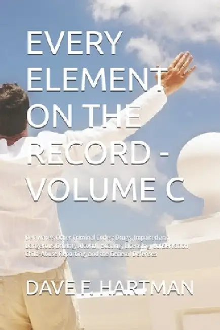 Every Element on the Record - Volume C: Delaware's Other Criminal Codes: Drugs, Impaired and Dangerous Driving, Alcohol, Boating, Licensing, Conservat by Dave F. Hartman