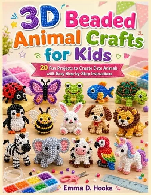 3D Beaded Animal Crafts for Kids: 20 Fun Projects to Create Cute Animals with Easy Step-by-Step Instructions by Emma D. Hooke