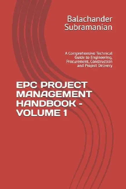 Epc Project Management Handbook - Volume 1: A Comprehensive Technical Guide to Engineering, Procurement, Construction and Project Delivery by Balachander Subramanian
