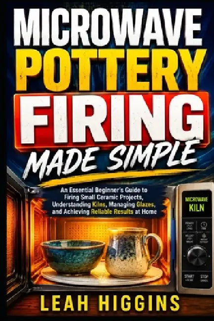 Microwave Pottery Firing Made Simple: An Essential Beginner's Guide to Firing Small Ceramic Projects, Understanding Kilns, Managing Glazes, and Achiev by Leah Higgins