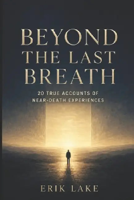 Beyond The Last Breath: 20 True Accounts of Near-Death Experiences by Erik Lake