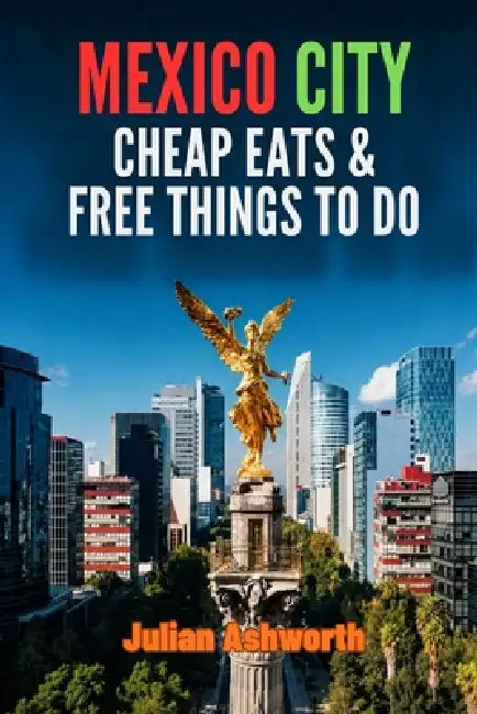 Mexico City Cheap Eats & Free Things to Do: A Budget Traveler's Guide to Exploring Mexico's Capital Without Overspending by Julian Ashworth