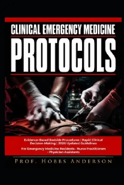 Clinical Emergency Medicine Protocols: Evidence-Based Bedside Procedures, Rapid Clinical Decision-Making, and Updated 2026 Guidelines for Emergency Me by Hobbs Anderson