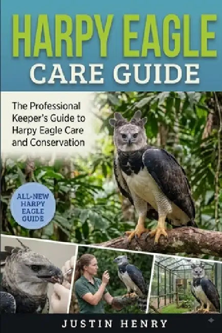 Harpy Eagle Care Guide: The Professional Keeper's Guide to Harpy Eagle Care and Conservation by Justin Henry