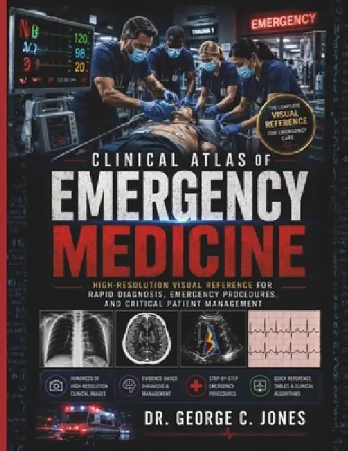 Clinical Atlas of Emergency Medicine: High-Resolution Visual Reference for Rapid Diagnosis, Emergency Procedures, and Critical Patient Management by George C. Jones