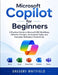 Microsoft Copilot for Beginners: A Practical Guide to Microsoft 365 Workflows, Effective Prompts, AI-Assisted Tasks, and Everyday Workplace Productivi by Gregory Whitfield