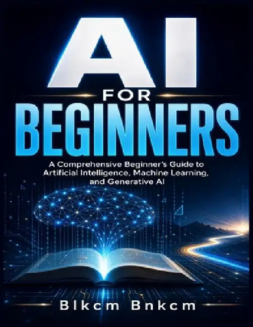 AI for Beginners: A Comprehensive Beginner's Guide to Artificial Intelligence, Machine Learning, and Generative AI by Blkcm Bnkcm
