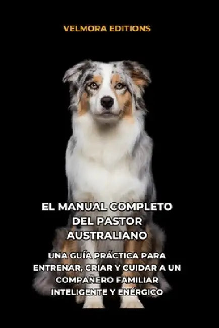 El Manual Completo del Pastor Australiano: Una Guía Práctica para Entrenar, Criar y Cuidar a un Compañero Familiar Inteligente y Enérgico by Tony Pool, Velmora Editions