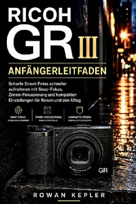 RICOH GR III Anfängerleitfaden: Scharfe Street-Fotos schneller aufnehmen mit Snap-Fokus, Zonen-Fokussierung und kompakten Einstellungen für Reisen und by Rowan Kepler