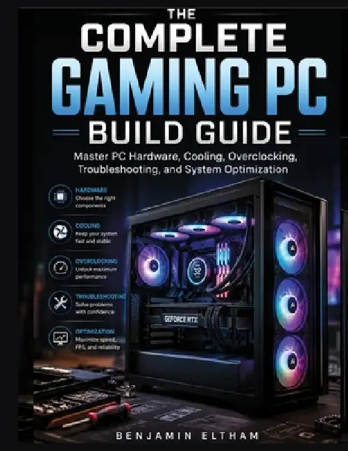 The Complete Gaming PC Build Guide: Master PC Hardware, Cooling, Overclocking, Troubleshooting, and System Optimization by Benjamin Eltham