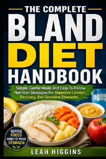 The Complete Bland Diet Handbook: Simple, Gentle Meals And Easy-To-Follow Nutrition Strategies For Digestive Comfort, Recovery, And Sensitive Stomachs by Leah Higgins