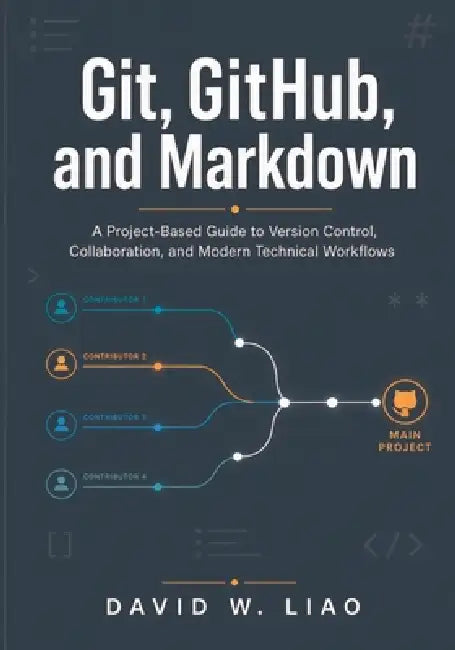Git, GitHub, and Markdown: A Project-Based Guide to Version Control, Collaboration, and Modern Technical Workflows by David W. Liao