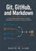 Git, GitHub, and Markdown: A Project-Based Guide to Version Control, Collaboration, and Modern Technical Workflows by David W. Liao