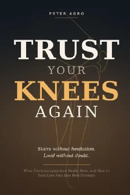 Trust Your Knees Again: What Electroacupuncture Really Does, and How to Turn Less Pain Into Real Strength by Peter Agro