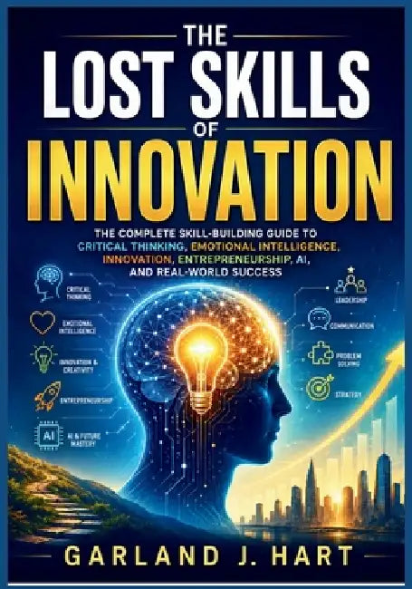 The Lost Skills of Innovation: The Complete Skill-Building Guide to Critical Thinking, Emotional Intelligence, Innovation, Entrepreneurship, AI, and R by Garland J. Hart