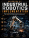 Handbook of Industrial Robotics Implementation: Deploying Automated Production Systems Safely, on Time, and on Budget from Cell Design through Commiss by A. J. Mercer