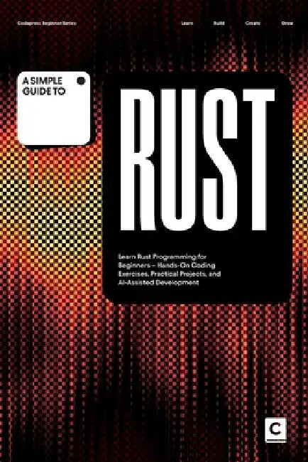 A Simple Guide to Rust: Learn Rust Programming for Beginners - Hands-On Coding Exercises, Practical Projects, and AI-Assisted Development by Codapress Publishing