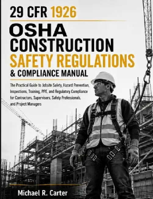 29 CFR 1926 OSHA Construction Safety Regulations & Compliance Manual: The Practical Guide to Jobsite Safety, Hazard Prevention, Inspections, Training, by Michael R. Carter