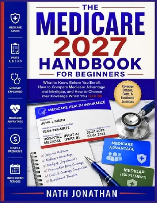 The Medicare 2027 Handbook for Beginners: What to Know Before You Enroll, How to Compare Medicare Advantage and Medigap, and How to Choose Your Covera by Nath Jonathan