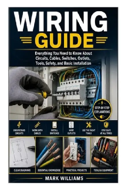 Wiring Guide: Everything You Need to Know About Circuits, Cables, Switches, Outlets, Tools, Safety, and Basic Installation by Mark Williams