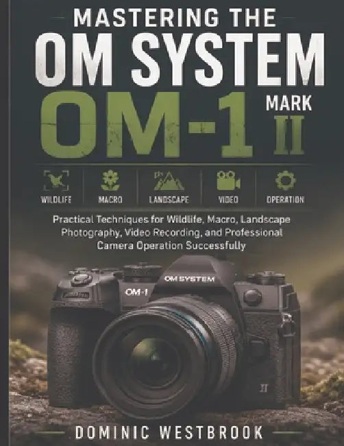 Mastering the OM SYSTEM OM-1 Mark II: Practical Techniques for Wildlife, Macro, Landscape Photography, Video Recording, and Professional Camera Operat by Dominic Westbrook