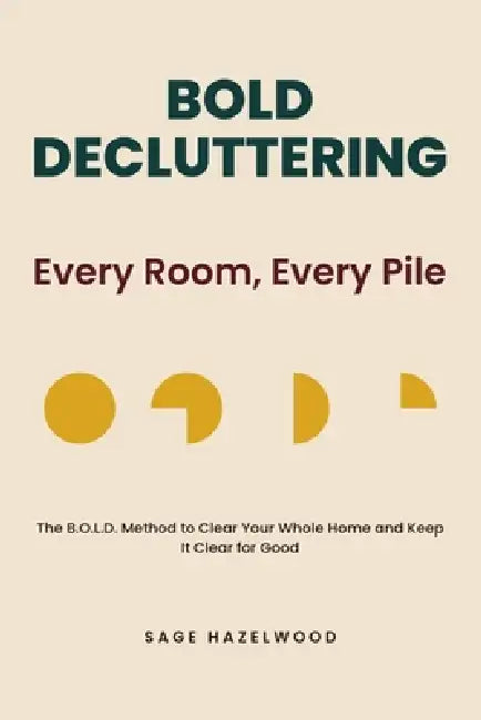 Bold Decluttering: Every Room, Every Pile: The B.O.L.D. Method to Clear Your Whole Home and Keep It clear for Good by Sage Hazelwood