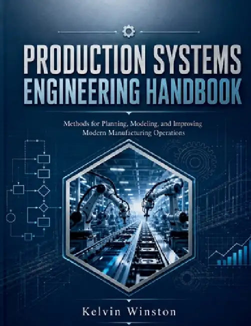 Production Systems Engineering Handbook: Methods for Planning, Modeling, and Improving Modern Manufacturing Operations by Kelvin Winston