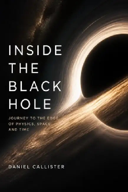 Inside the Black Hole: Journey to the Edge of Physics, Space, and Time by Alice Schwartz, Daniel Callister