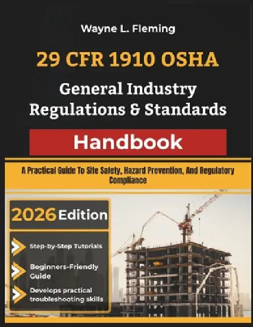 29 CFR 1910 OSHA General Industry Regulations & Standards Handbook: A Practical Guide To Site Safety, Hazard Prevention, And Regulatory Compliance by Wayne L. Fleming