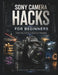 Sony Camera Hacks for Beginners: A Practical Beginner's Guide to Camera Settings, Exposure, Autofocus, Composition, and Creative Techniques for Better by Douglas Publishing