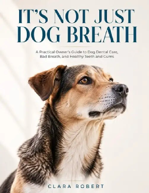 It's Not Just Dog Breath: A Practical Owner's Guide to Bad Breath, Teeth, and Gums What to Check at Home, What to Buy, and When to Call the Vet by Clara Robert