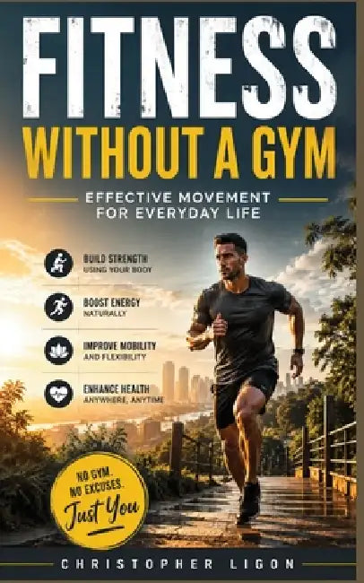 Fitness Without a Gym: Effective Movement for Everyday Life by Christopher Ligon