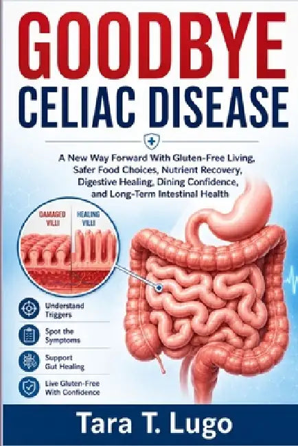 Goodbye Celiac Disease: A New Way Forward With Gluten-Free Living, Safer Food Choices, Nutrient Recovery, Digestive Healing, Dining Confidence, and Lo by Tara T. Lugo