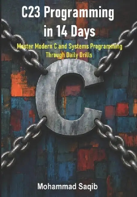 C23 Programming in 14 Days: Master Modern C and Systems Programming Through Daily Drills by Mohammad Saqib