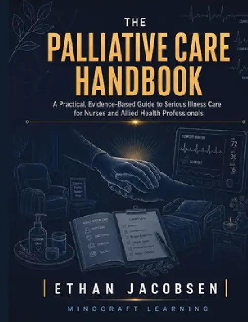 The Palliative Care Handbook: A Practical, Evidence-Based Guide to Serious Illness Care for Nurses and Allied Health Professionals by Mindcraft Learning, Ethan Jacobsen