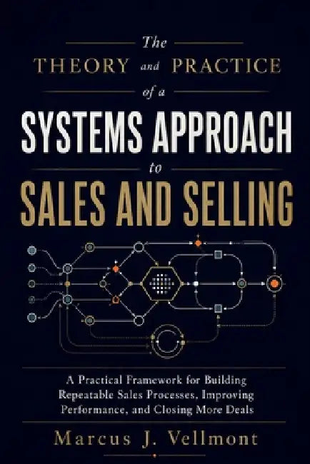 The Theory and Practice of a Systems Approach to Sales and Selling: A Practical Framework for Building Repeatable Sales Processes, Improving Performan by Marcus J Vellmont