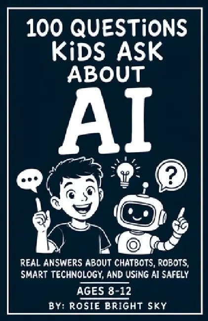 100 Questions Kids Ask About AI: Real Answers About Chatbots, Robots, Smart Technology, and Using AI Safely by Rosie Bright Sky