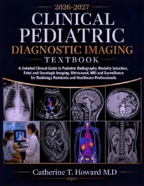 Clinical Pediatric Diagnostic Imaging Textbook: A Detailed Clinical Guide to Pediatric Radiography, Modality Selection, Fetal and Oncologic Imaging, U by Catherine T. Howard M. D.